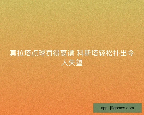 莫拉塔点球罚得离谱 科斯塔轻松扑出令人失望