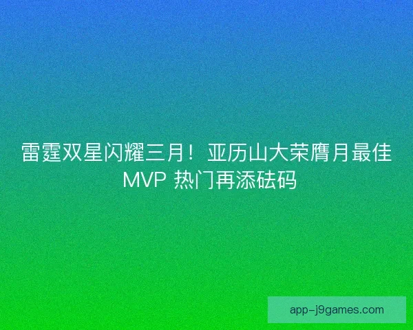 雷霆双星闪耀三月！亚历山大荣膺月最佳 MVP 热门再添砝码