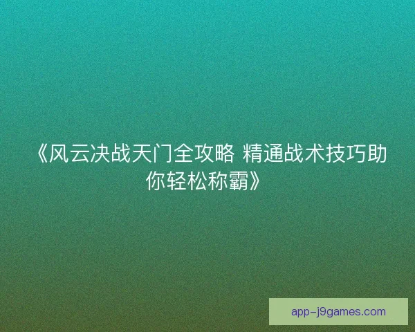 《风云决战天门全攻略 精通战术技巧助你轻松称霸》