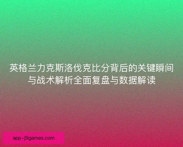 英格兰力克斯洛伐克比分背后的关键瞬间与战术解析全面复盘与数据解读
