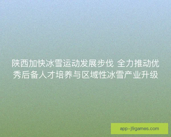 陕西加快冰雪运动发展步伐 全力推动优秀后备人才培养与区域性冰雪产业升级