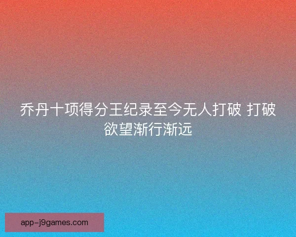 乔丹十项得分王纪录至今无人打破 打破欲望渐行渐远