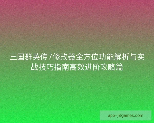 三国群英传7修改器全方位功能解析与实战技巧指南高效进阶攻略篇
