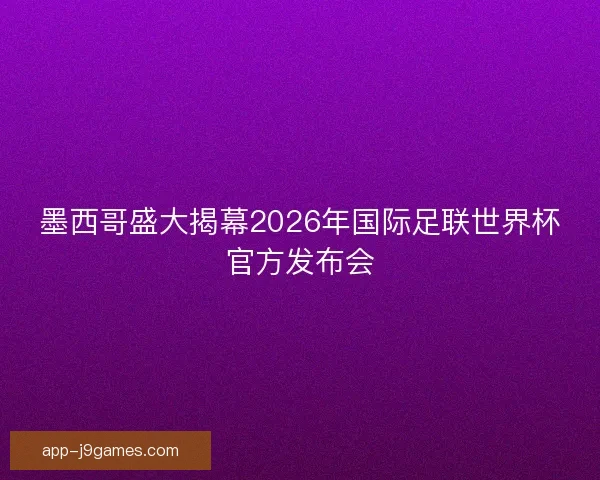 墨西哥盛大揭幕2026年国际足联世界杯官方发布会