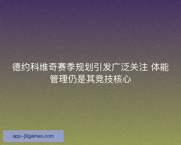 德约科维奇赛季规划引发广泛关注 体能管理仍是其竞技核心