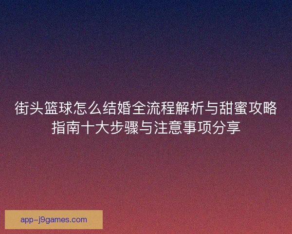 街头篮球怎么结婚全流程解析与甜蜜攻略指南十大步骤与注意事项分享