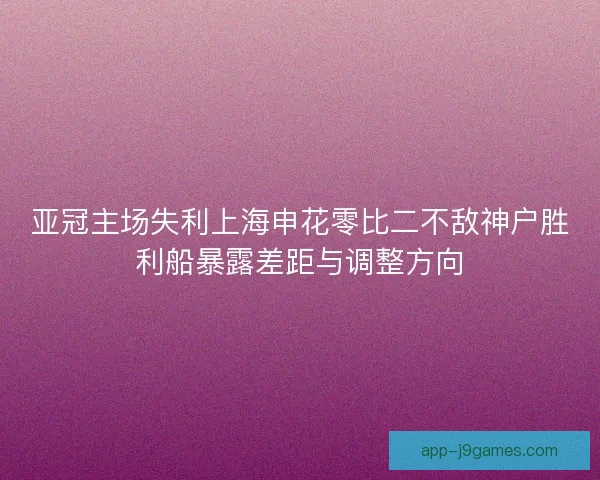 亚冠主场失利上海申花零比二不敌神户胜利船暴露差距与调整方向