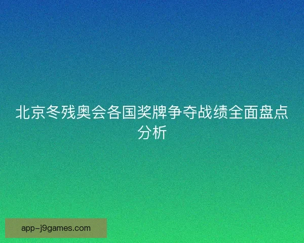 北京冬残奥会各国奖牌争夺战绩全面盘点分析