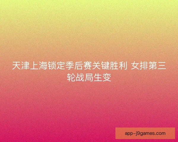天津上海锁定季后赛关键胜利 女排第三轮战局生变