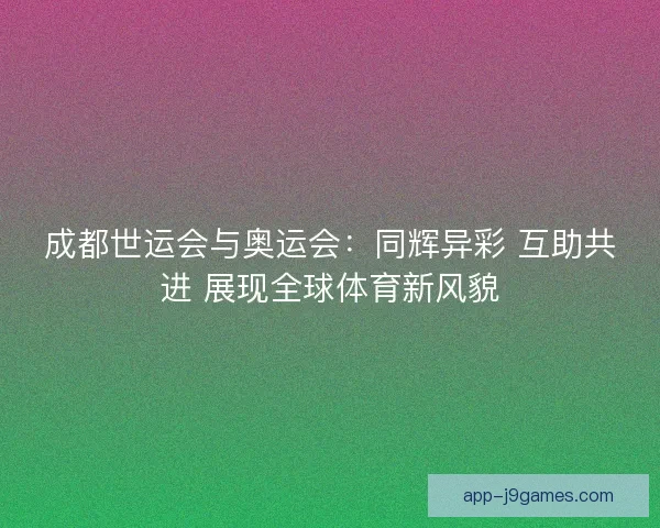 成都世运会与奥运会：同辉异彩 互助共进 展现全球体育新风貌