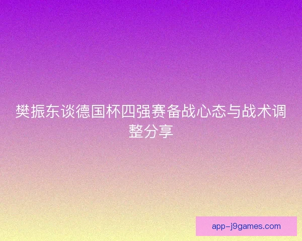 樊振东谈德国杯四强赛备战心态与战术调整分享