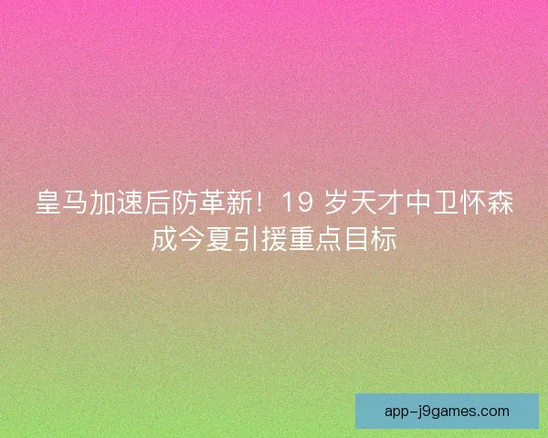 皇马加速后防革新！19 岁天才中卫怀森成今夏引援重点目标