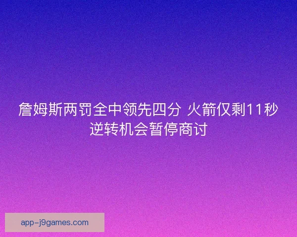 詹姆斯两罚全中领先四分 火箭仅剩11秒逆转机会暂停商讨