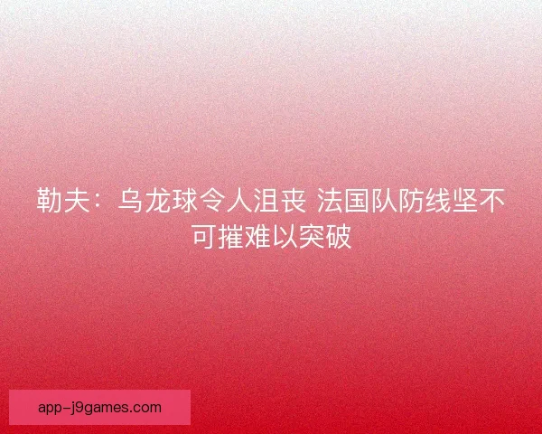 勒夫：乌龙球令人沮丧 法国队防线坚不可摧难以突破