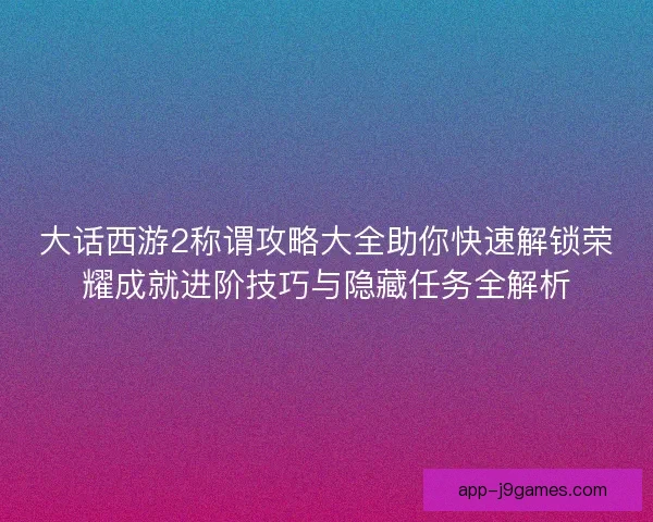 大话西游2称谓攻略大全助你快速解锁荣耀成就进阶技巧与隐藏任务全解析