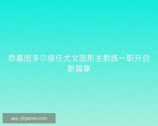恭喜图多尔接任尤文图斯主教练一职开启新篇章