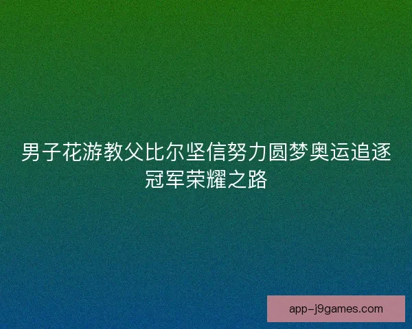 男子花游教父比尔坚信努力圆梦奥运追逐冠军荣耀之路