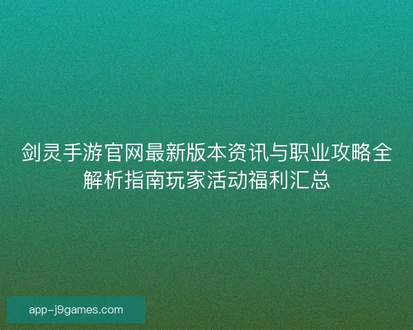 剑灵手游官网最新版本资讯与职业攻略全解析指南玩家活动福利汇总