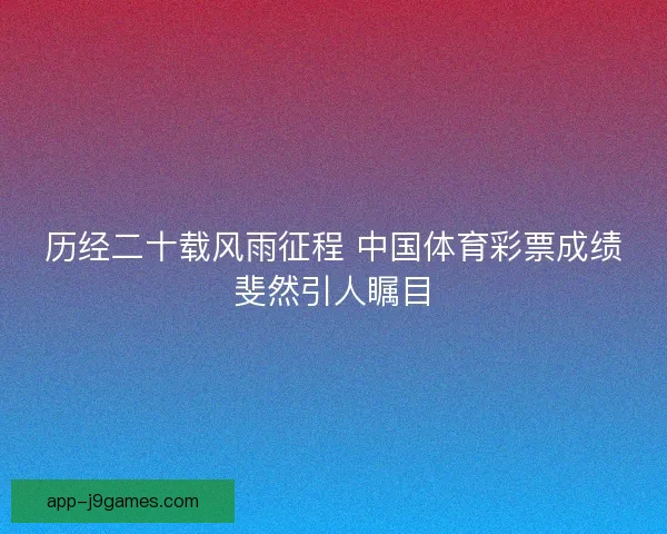 历经二十载风雨征程 中国体育彩票成绩斐然引人瞩目