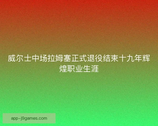 威尔士中场拉姆塞正式退役结束十九年辉煌职业生涯