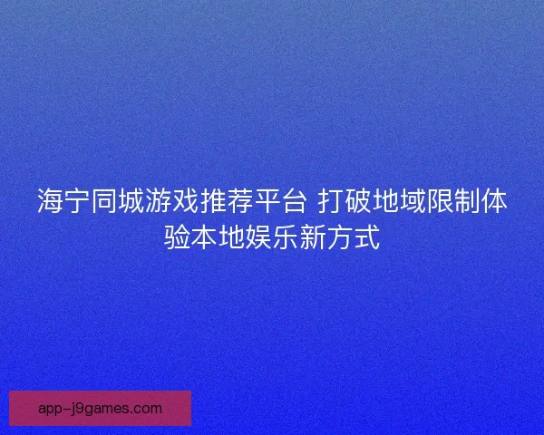 海宁同城游戏推荐平台 打破地域限制体验本地娱乐新方式