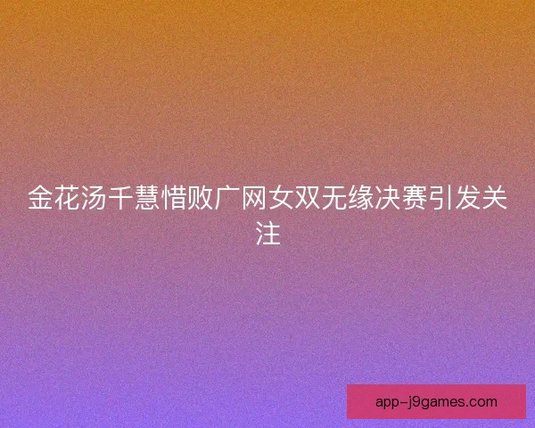 金花汤千慧惜败广网女双无缘决赛引发关注