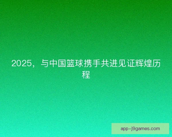 2025，与中国篮球携手共进见证辉煌历程
