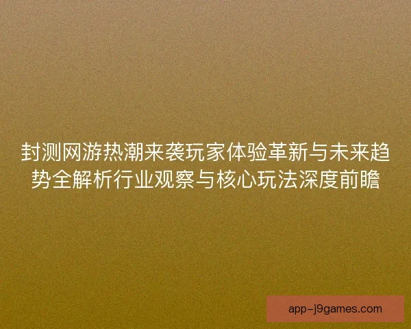 封测网游热潮来袭玩家体验革新与未来趋势全解析行业观察与核心玩法深度前瞻