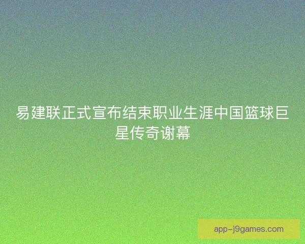 易建联正式宣布结束职业生涯中国篮球巨星传奇谢幕