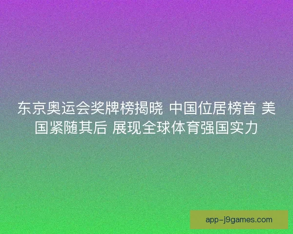 东京奥运会奖牌榜揭晓 中国位居榜首 美国紧随其后 展现全球体育强国实力