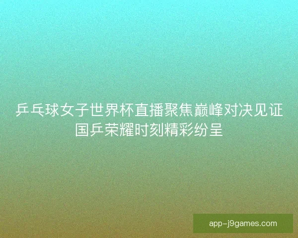 乒乓球女子世界杯直播聚焦巅峰对决见证国乒荣耀时刻精彩纷呈
