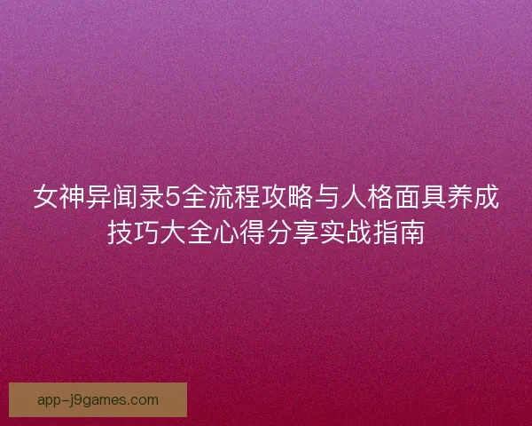 女神异闻录5全流程攻略与人格面具养成技巧大全心得分享实战指南