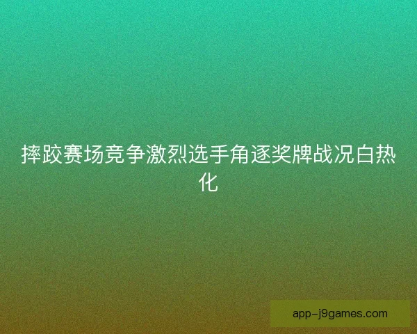 摔跤赛场竞争激烈选手角逐奖牌战况白热化