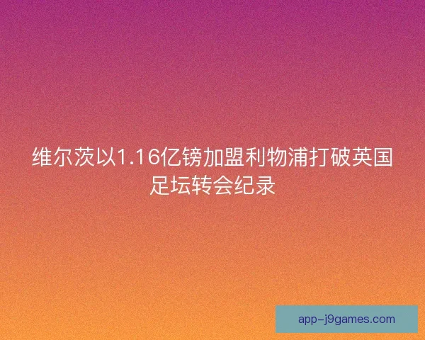 维尔茨以1.16亿镑加盟利物浦打破英国足坛转会纪录