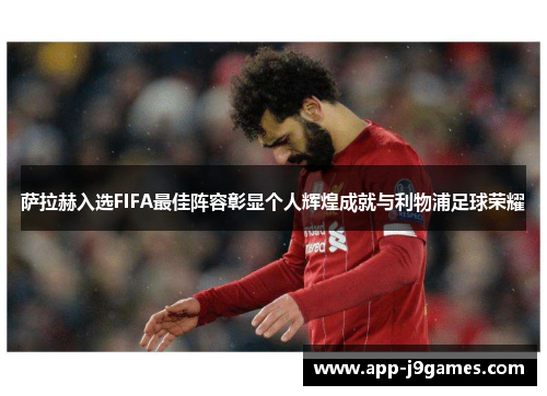 萨拉赫入选FIFA最佳阵容彰显个人辉煌成就与利物浦足球荣耀