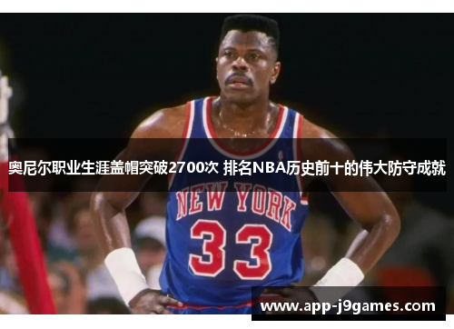 奥尼尔职业生涯盖帽突破2700次 排名NBA历史前十的伟大防守成就