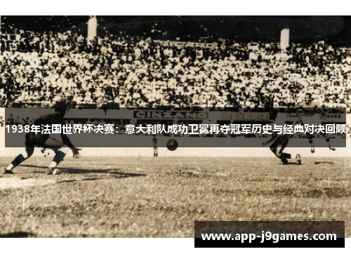 1938年法国世界杯决赛：意大利队成功卫冕再夺冠军历史与经典对决回顾