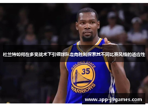 杜兰特如何在多变战术下引领球队走向胜利探索其不同比赛风格的适应性