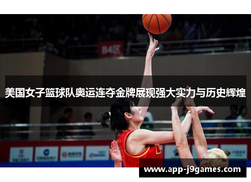 美国女子篮球队奥运连夺金牌展现强大实力与历史辉煌