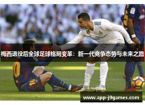 梅西退役后全球足球格局变革：新一代竞争态势与未来之路