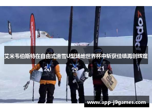 艾米韦伯斯特在自由式滑雪U型场地世界杯中斩获佳绩再创辉煌