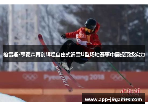格雷斯·亨德森再创辉煌自由式滑雪U型场地赛事中展现顶级实力