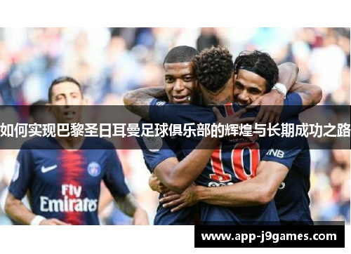 如何实现巴黎圣日耳曼足球俱乐部的辉煌与长期成功之路