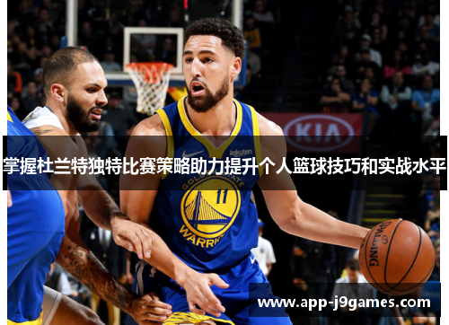 掌握杜兰特独特比赛策略助力提升个人篮球技巧和实战水平