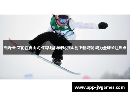 杰西卡·艾伦在自由式滑雪U型场地比赛中创下新成就 成为全球关注焦点
