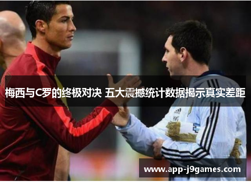 梅西与C罗的终极对决 五大震撼统计数据揭示真实差距