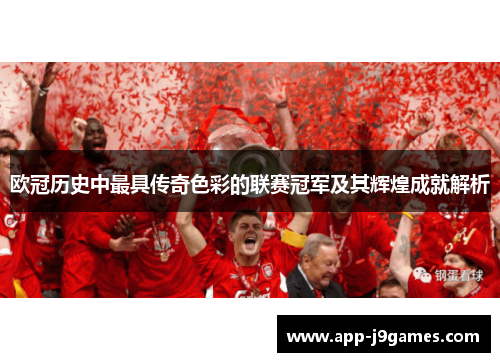 欧冠历史中最具传奇色彩的联赛冠军及其辉煌成就解析