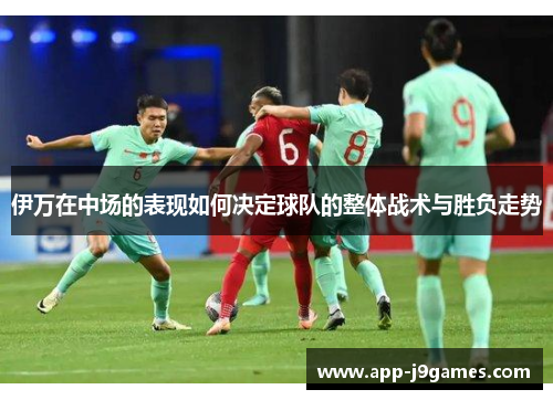 伊万在中场的表现如何决定球队的整体战术与胜负走势