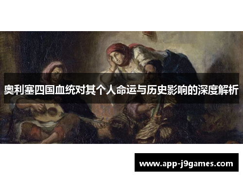 奥利塞四国血统对其个人命运与历史影响的深度解析