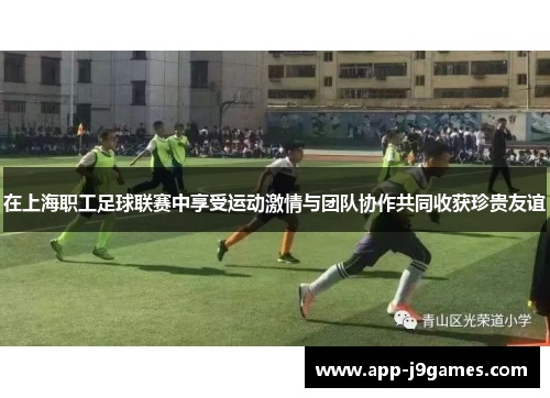 在上海职工足球联赛中享受运动激情与团队协作共同收获珍贵友谊